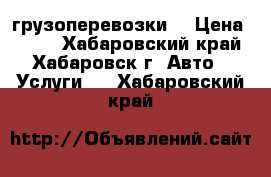 грузоперевозки. › Цена ­ 350 - Хабаровский край, Хабаровск г. Авто » Услуги   . Хабаровский край